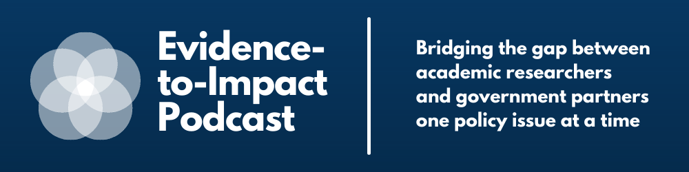 Evidence-to-Impact Podcast | Bridging the gap between academic researchers and government partners one policy issue at a time.